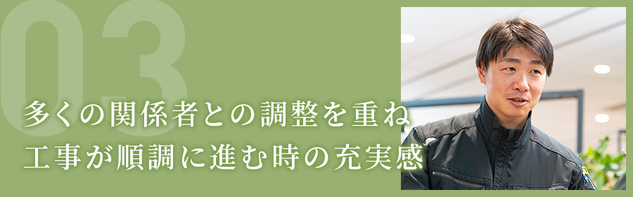 多くの関係者との調整を重ね工事が順調に進む時の充実感（工事部 S.Sさん）